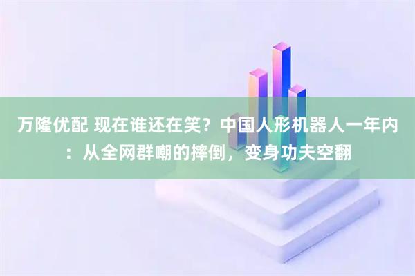 万隆优配 现在谁还在笑？中国人形机器人一年内：从全网群嘲的摔倒，变身功夫空翻