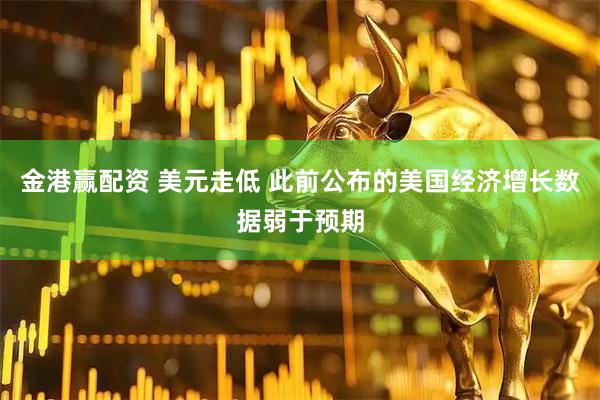 金港赢配资 美元走低 此前公布的美国经济增长数据弱于预期