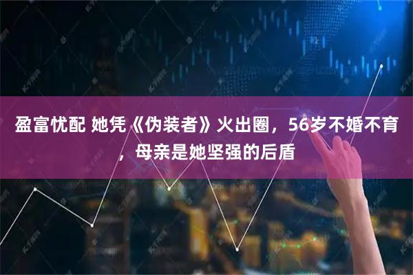 盈富忧配 她凭《伪装者》火出圈，56岁不婚不育，母亲是她坚强的后盾