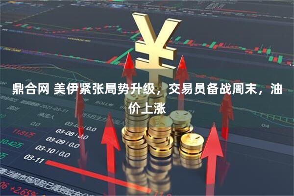 鼎合网 美伊紧张局势升级，交易员备战周末，油价上涨