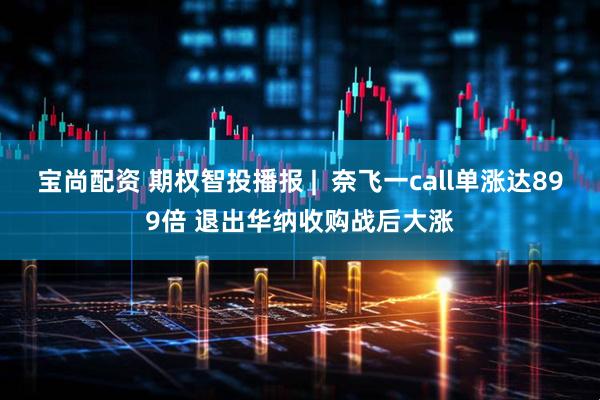 宝尚配资 期权智投播报 |  奈飞一call单涨达899倍 退出华纳收购战后大涨