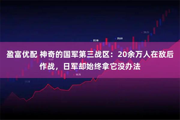 盈富优配 神奇的国军第三战区：20余万人在敌后作战，日军却始终拿它没办法