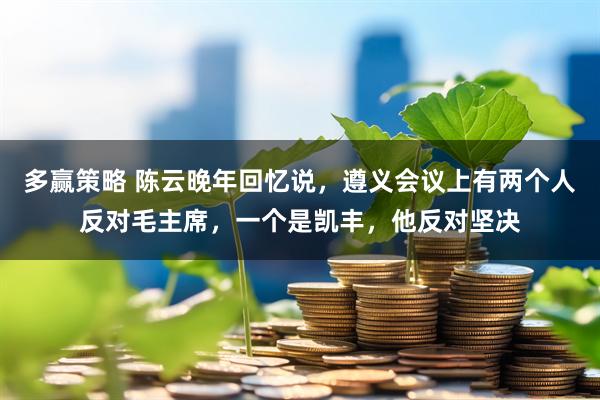多赢策略 陈云晚年回忆说，遵义会议上有两个人反对毛主席，一个是凯丰，他反对坚决