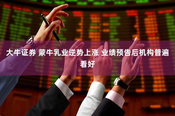 大牛证券 蒙牛乳业逆势上涨 业绩预告后机构普遍看好