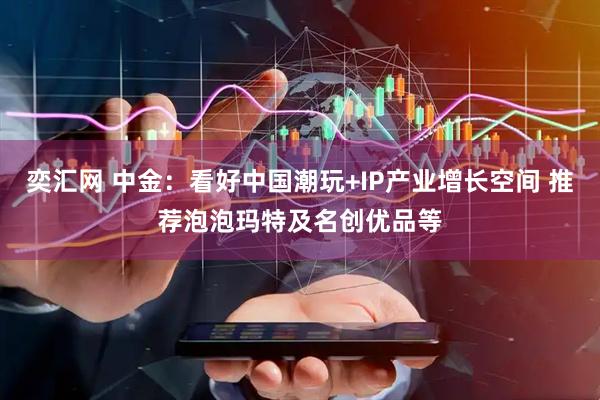 奕汇网 中金：看好中国潮玩+IP产业增长空间 推荐泡泡玛特及名创优品等