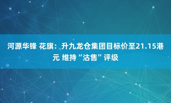 河源华锋 花旗：升九龙仓集团目标价至21.15港元 维持“沽售”评级