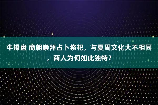 牛操盘 商朝崇拜占卜祭祀，与夏周文化大不相同，商人为何如此独特？