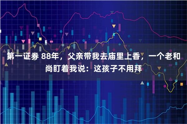 第一证券 88年，父亲带我去庙里上香，一个老和尚盯着我说：这孩子不用拜