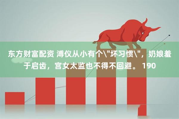东方财富配资 溥仪从小有个＂坏习惯＂，奶娘羞于启齿，宫女太监也不得不回避。 190