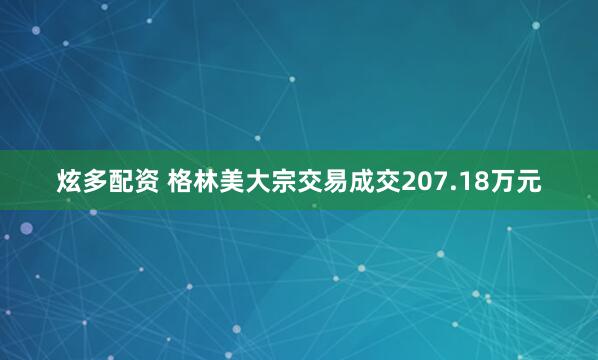 炫多配资 格林美大宗交易成交207.18万元