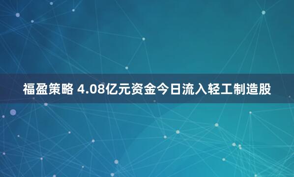 福盈策略 4.08亿元资金今日流入轻工制造股