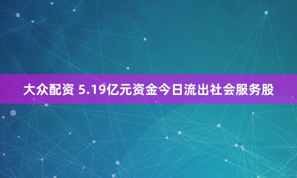 大众配资 5.19亿元资金今日流出社会服务股