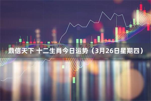 鼎信天下 十二生肖今日运势（3月26日星期四）