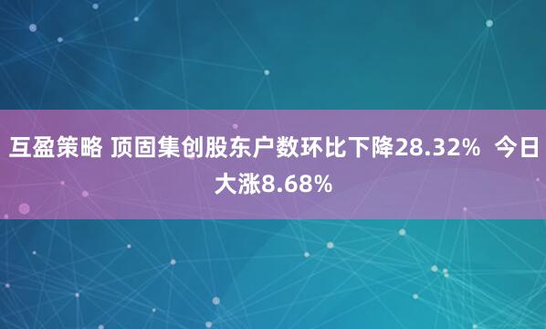 互盈策略 顶固集创股东户数环比下降28.32%  今日大涨8.68%