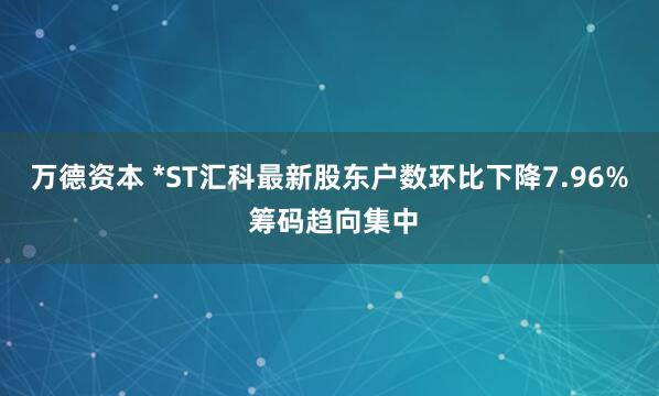 万德资本 *ST汇科最新股东户数环比下降7.96% 筹码趋向集中