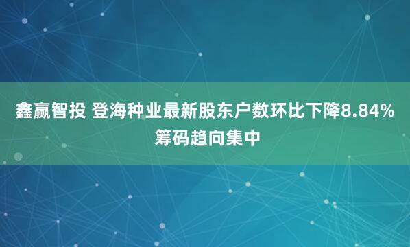 鑫赢智投 登海种业最新股东户数环比下降8.84% 筹码趋向集中