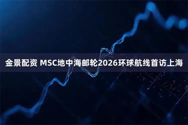 金景配资 MSC地中海邮轮2026环球航线首访上海