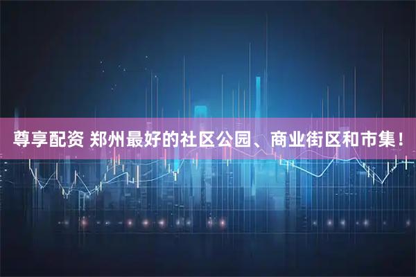 尊享配资 郑州最好的社区公园、商业街区和市集！