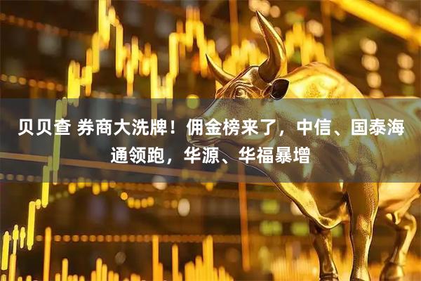 贝贝查 券商大洗牌！佣金榜来了，中信、国泰海通领跑，华源、华福暴增