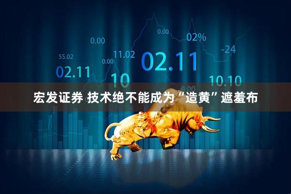 宏发证券 技术绝不能成为“造黄”遮羞布