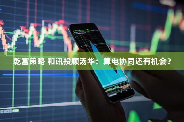 乾富策略 和讯投顾汤华：算电协同还有机会？