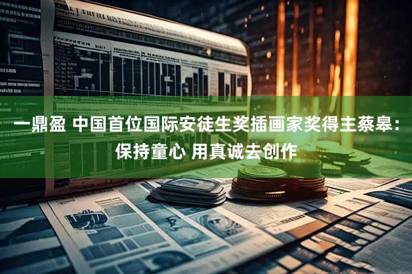 一鼎盈 中国首位国际安徒生奖插画家奖得主蔡皋：保持童心 用真诚去创作