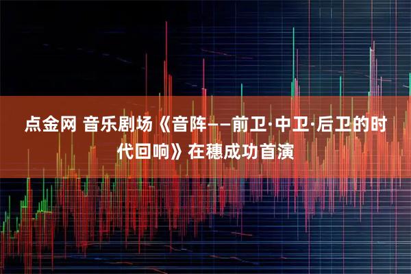 点金网 音乐剧场《音阵——前卫·中卫·后卫的时代回响》在穗成功首演
