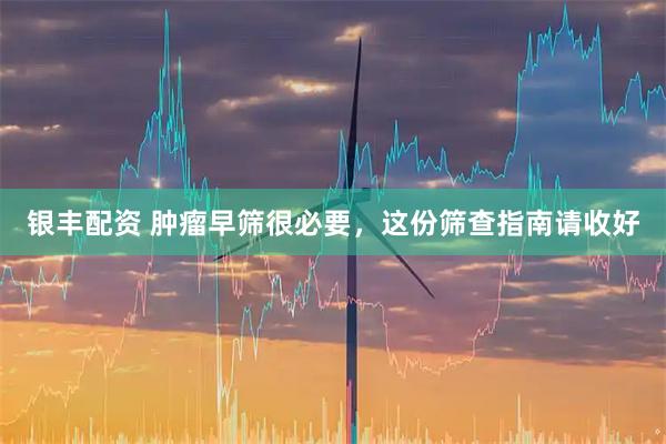 银丰配资 肿瘤早筛很必要，这份筛查指南请收好