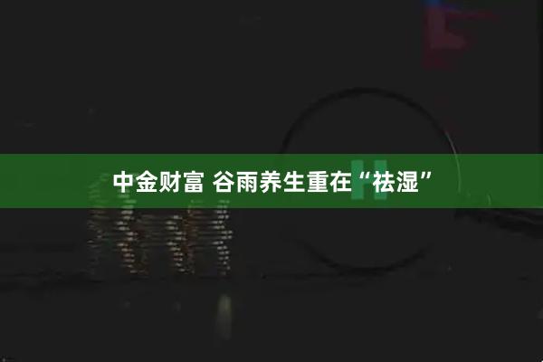 中金财富 谷雨养生重在“祛湿”