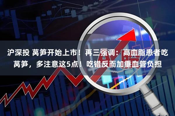 沪深投 莴笋开始上市！再三强调：高血脂患者吃莴笋，多注意这5点！吃错反而加重血管负担