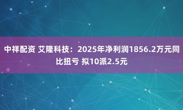中祥配资 艾隆科技：2025年净利润1856.2万元同比扭亏 拟10派2.5元