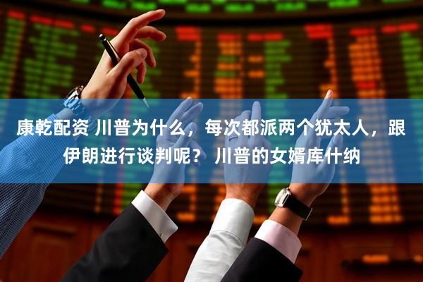 康乾配资 川普为什么，每次都派两个犹太人，跟伊朗进行谈判呢？ 川普的女婿库什纳