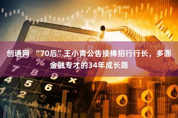 创通网  “70后”王小青公告接棒招行行长，多面金融专才的34年成长路