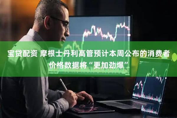 宝贷配资 摩根士丹利高管预计本周公布的消费者价格数据将“更加劲爆”