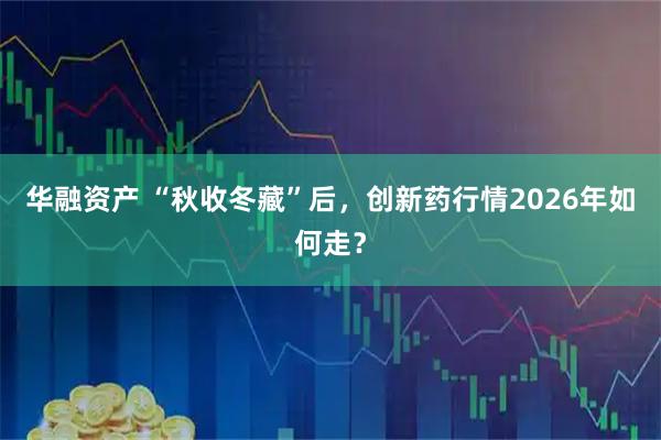 华融资产 “秋收冬藏”后，创新药行情2026年如何走？