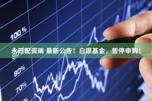 永旺配资端 最新公告！白银基金，暂停申购！