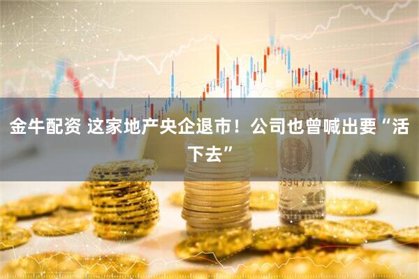 金牛配资 这家地产央企退市！公司也曾喊出要“活下去”