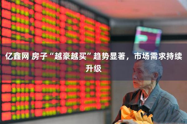 亿鑫网 房子“越豪越买”趋势显著，市场需求持续升级