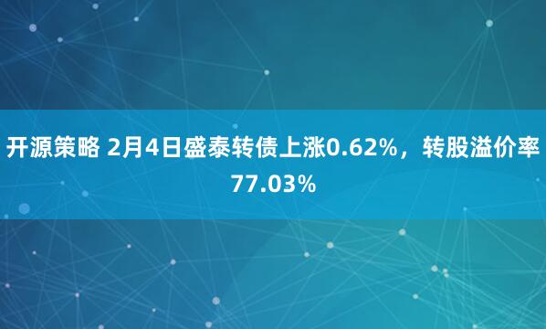 开源策略 2月4日盛泰转债上涨0.62%，转股溢价率77.03%