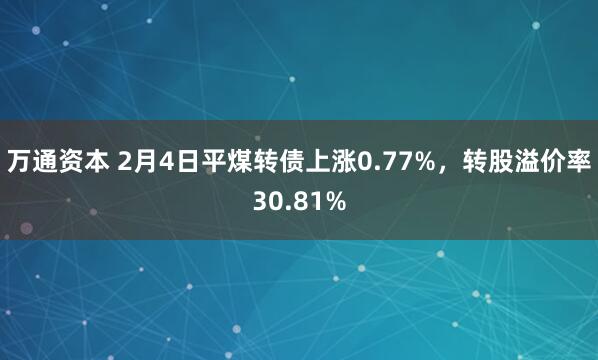 万通资本 2月4日平煤转债上涨0.77%，转股溢价率30.81%