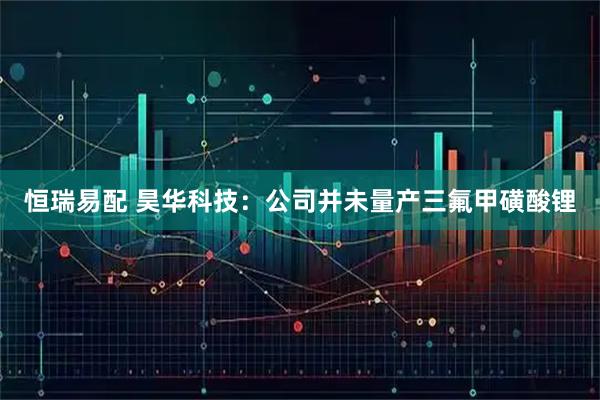 恒瑞易配 昊华科技：公司并未量产三氟甲磺酸锂