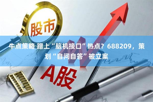 牛点策略 蹭上“脑机接口”热点？688209，策划“自问自答”被立案
