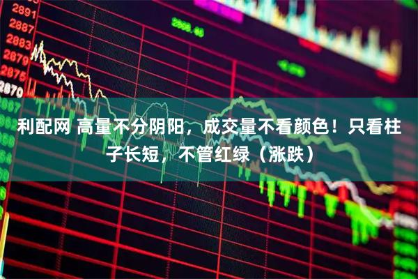 利配网 高量不分阴阳，成交量不看颜色！只看柱子长短，不管红绿（涨跌）