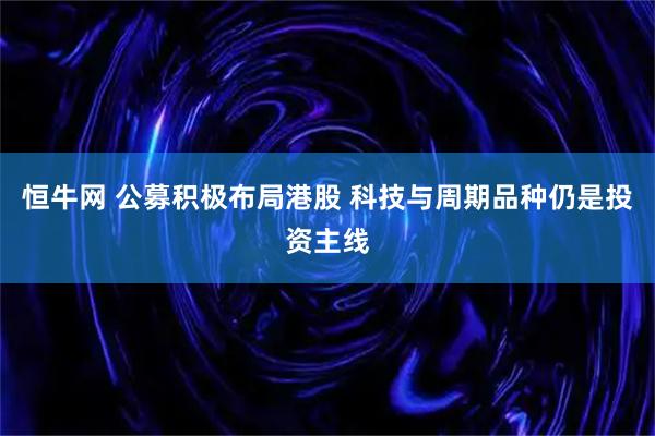恒牛网 公募积极布局港股 科技与周期品种仍是投资主线