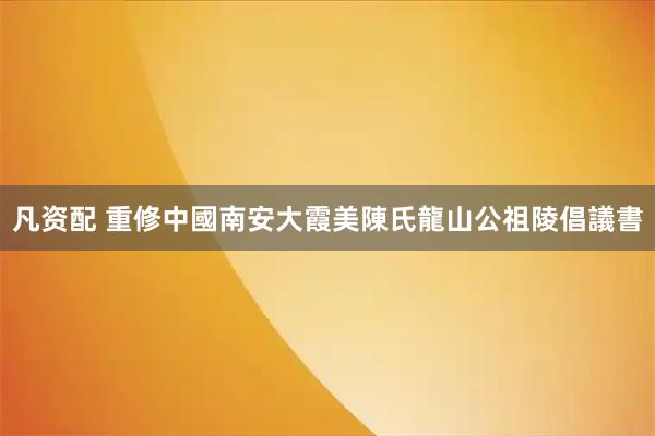 凡资配 重修中國南安大霞美陳氏龍山公祖陵倡議書