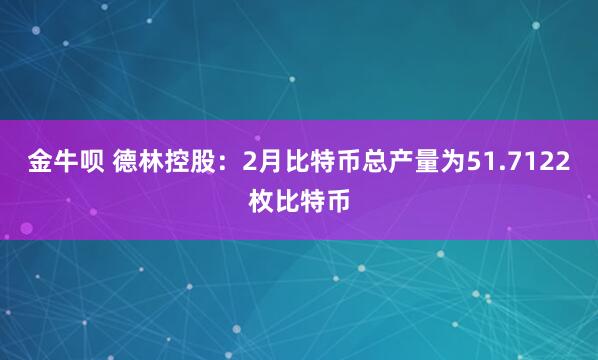 金牛呗 德林控股：2月比特币总产量为51.7122枚比特币