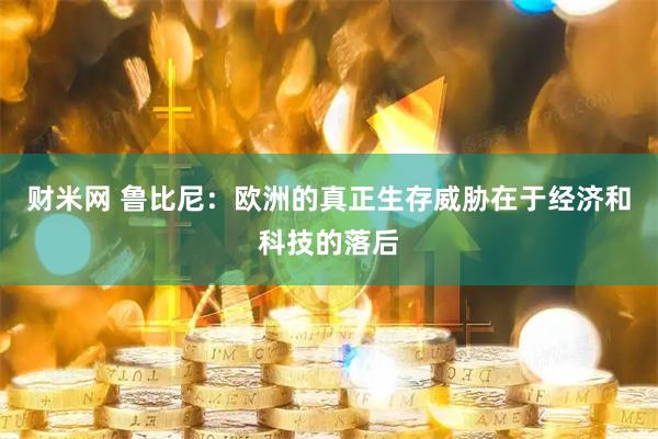 财米网 鲁比尼：欧洲的真正生存威胁在于经济和科技的落后