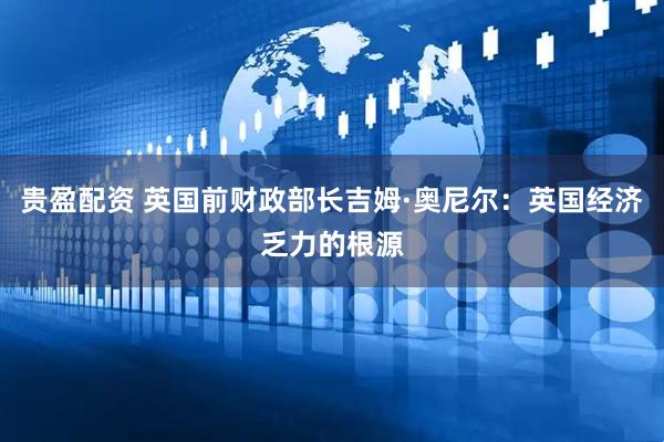 贵盈配资 英国前财政部长吉姆·奥尼尔：英国经济乏力的根源