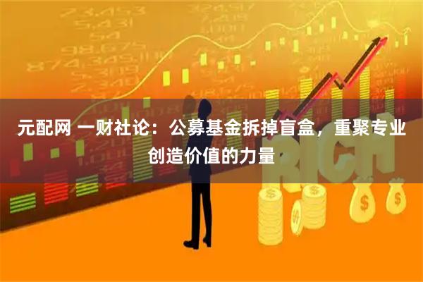 元配网 一财社论：公募基金拆掉盲盒，重聚专业创造价值的力量