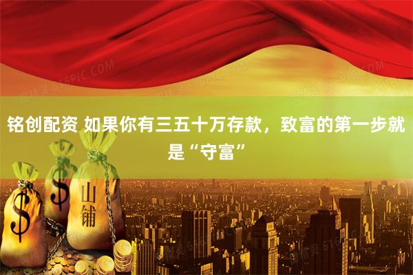 铭创配资 如果你有三五十万存款，致富的第一步就是“守富”
